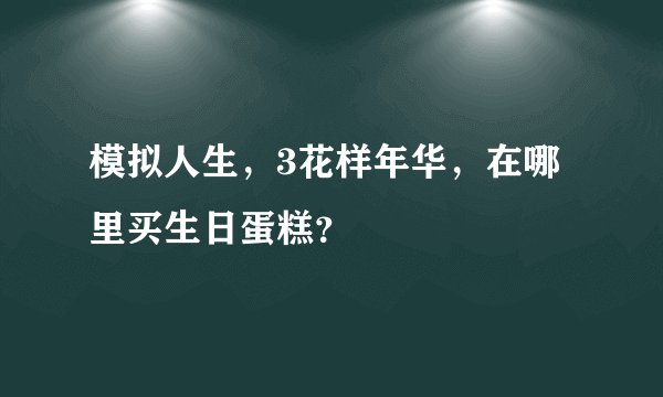 模拟人生，3花样年华，在哪里买生日蛋糕？