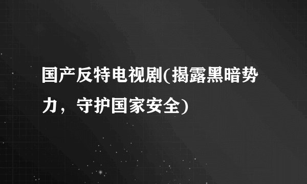 国产反特电视剧(揭露黑暗势力，守护国家安全)