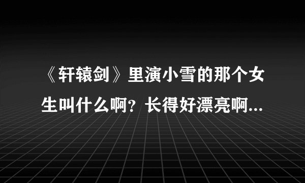 《轩辕剑》里演小雪的那个女生叫什么啊？长得好漂亮啊，有种异域风情啊。