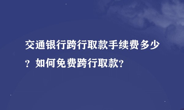 交通银行跨行取款手续费多少？如何免费跨行取款？