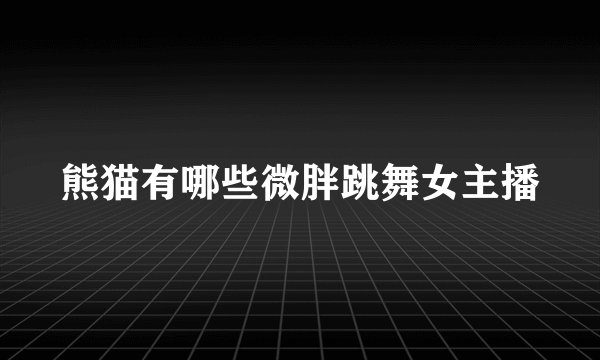 熊猫有哪些微胖跳舞女主播