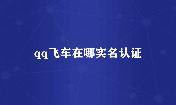 qq飞车在哪实名认证