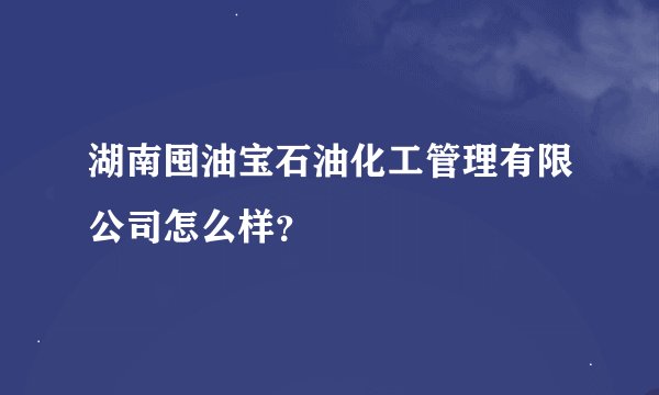 湖南囤油宝石油化工管理有限公司怎么样？