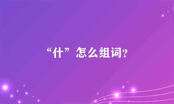 “什”怎么组词？