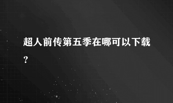 超人前传第五季在哪可以下载？