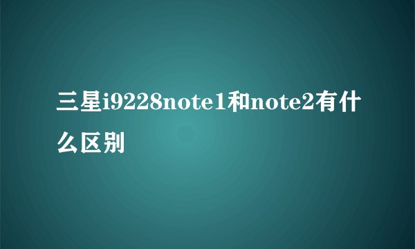 三星i9228note1和note2有什么区别