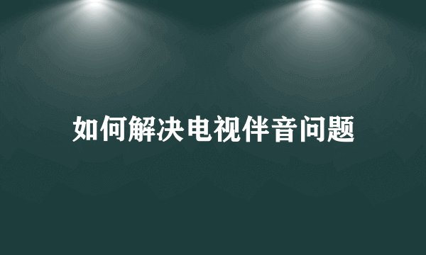 如何解决电视伴音问题