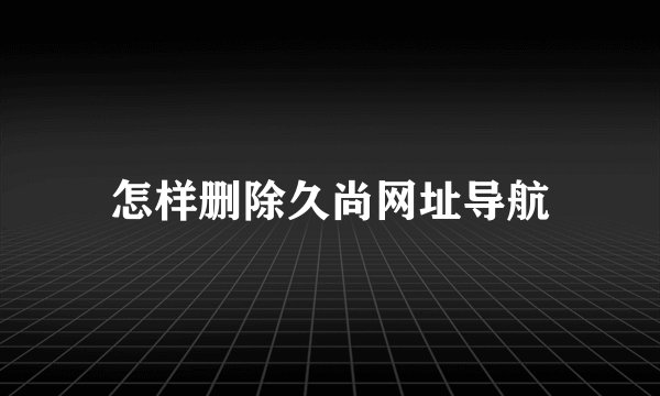怎样删除久尚网址导航