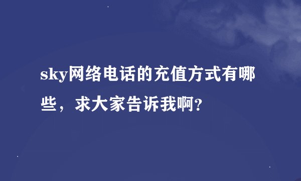 sky网络电话的充值方式有哪些，求大家告诉我啊？