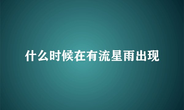 什么时候在有流星雨出现