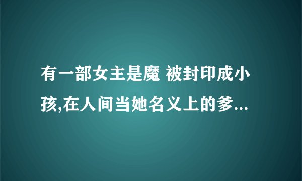 有一部女主是魔 被封印成小孩,在人间当她名义上的爹好像是和尚还是道士，他对女主动了心，谁知道这部