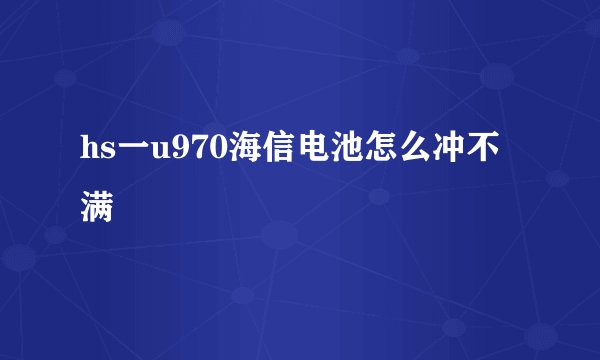 hs一u970海信电池怎么冲不满