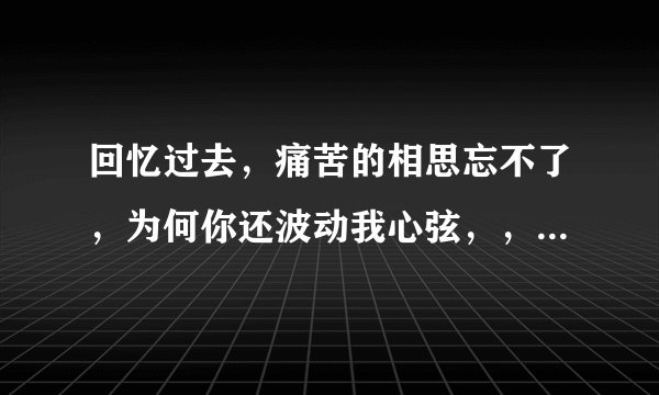 回忆过去，痛苦的相思忘不了，为何你还波动我心弦，，，，这是什么歌？叫什么名字，谁唱的？给好评