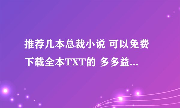 推荐几本总裁小说 可以免费下载全本TXT的 多多益善！！！