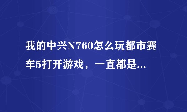 我的中兴N760怎么玩都市赛车5打开游戏，一直都是在播放开头的视频这是怎么回事？？！
