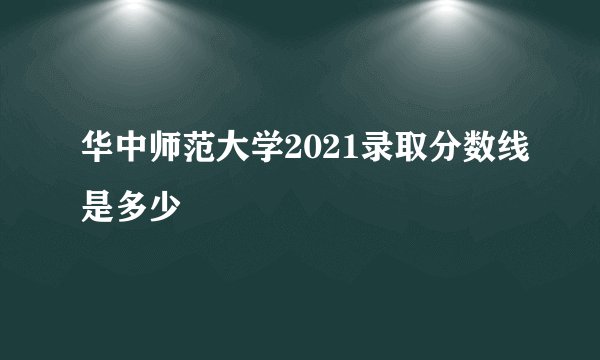 华中师范大学2021录取分数线是多少