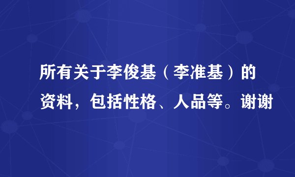 所有关于李俊基（李准基）的资料，包括性格、人品等。谢谢