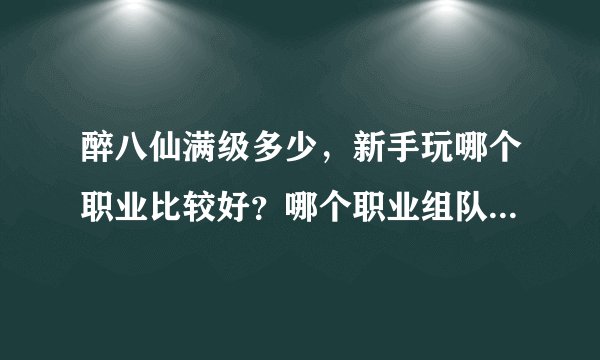 醉八仙满级多少，新手玩哪个职业比较好？哪个职业组队比较热门？O(∩_∩)O谢谢