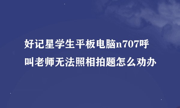 好记星学生平板电脑n707呼叫老师无法照相拍题怎么劝办
