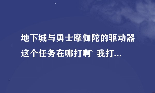 地下城与勇士摩伽陀的驱动器这个任务在哪打啊` 我打了半天深海也没见到几个 过完这个任务给