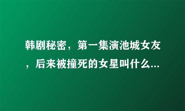 韩剧秘密，第一集演池城女友，后来被撞死的女星叫什么?觉得她好面熟。