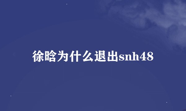 徐晗为什么退出snh48