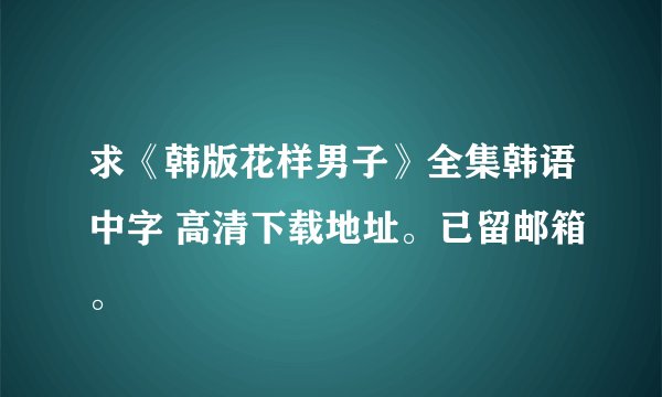 求《韩版花样男子》全集韩语中字 高清下载地址。已留邮箱。