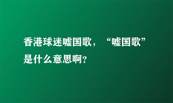香港球迷嘘国歌，“嘘国歌”是什么意思啊？