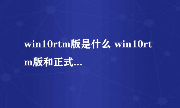 win10rtm版是什么 win10rtm版和正式版的区别