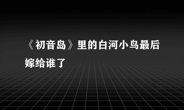 《初音岛》里的白河小鸟最后嫁给谁了