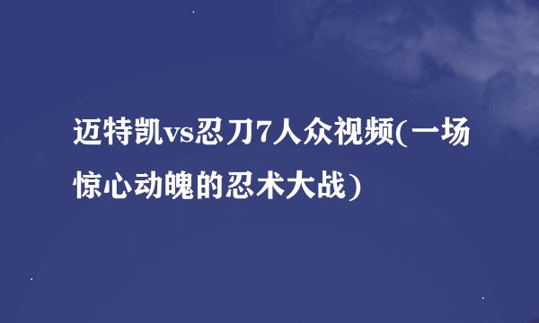 迈特凯vs忍刀7人众视频(一场惊心动魄的忍术大战)