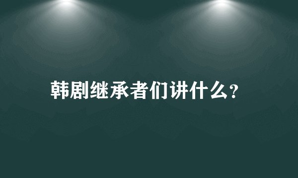 韩剧继承者们讲什么？