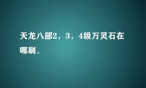 天龙八部2，3，4级万灵石在哪刷。