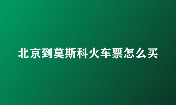北京到莫斯科火车票怎么买