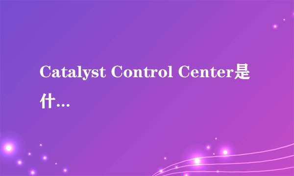 Catalyst Control Center是什么东西啊