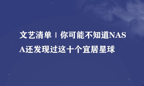文艺清单｜你可能不知道NASA还发现过这十个宜居星球