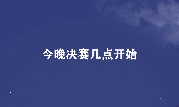 今晚决赛几点开始