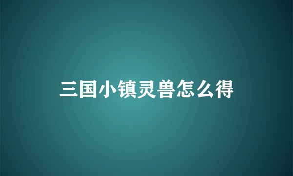 三国小镇灵兽怎么得