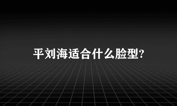 平刘海适合什么脸型?