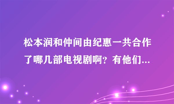 松本润和仲间由纪惠一共合作了哪几部电视剧啊？有他们饰演情侣的吗？