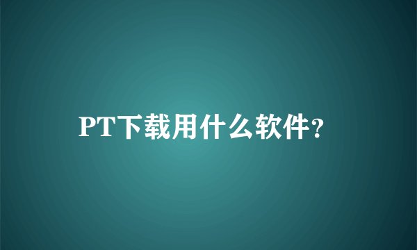 PT下载用什么软件？