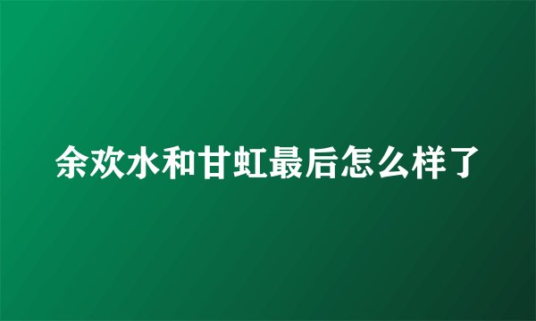 余欢水和甘虹最后怎么样了