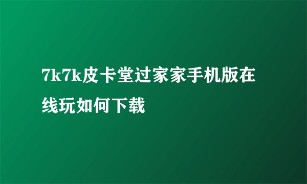 7k7k皮卡堂过家家手机版在线玩如何下载