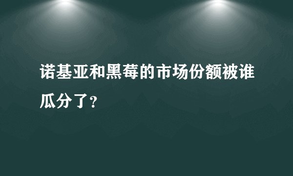 诺基亚和黑莓的市场份额被谁瓜分了？