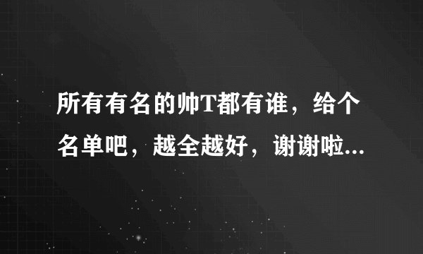所有有名的帅T都有谁，给个名单吧，越全越好，谢谢啦~~~满意的话还可以追加分~~
