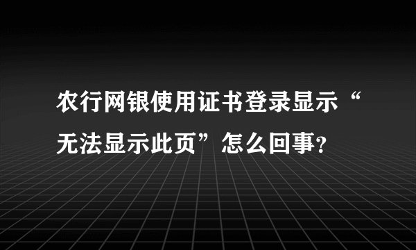 农行网银使用证书登录显示“无法显示此页”怎么回事？