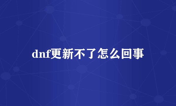 dnf更新不了怎么回事
