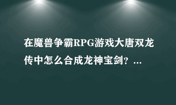 在魔兽争霸RPG游戏大唐双龙传中怎么合成龙神宝剑？需要赤练之心和冰封万里，在哪能得到？