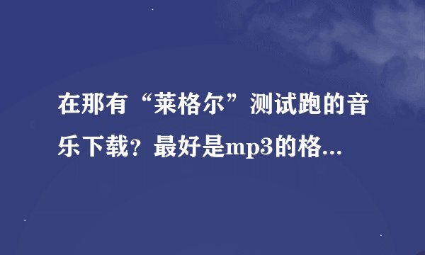 在那有“莱格尔”测试跑的音乐下载？最好是mp3的格式，谢谢