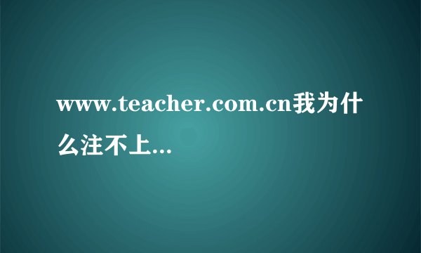 www.teacher.com.cn我为什么注不上册，老说我用户名或密码错误